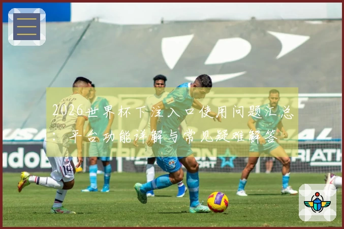 2026世界杯下注入口使用问题汇总：平台功能详解与常见疑难解答