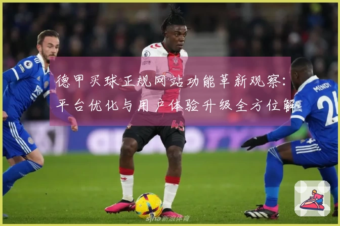 德甲买球正规网站功能革新观察：平台优化与用户体验升级全方位解析