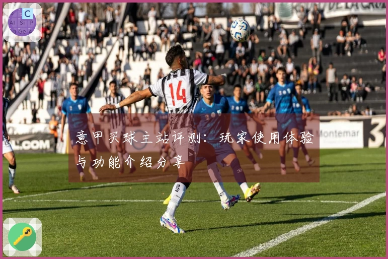 意甲买球主站评测：玩家使用体验与功能介绍分享