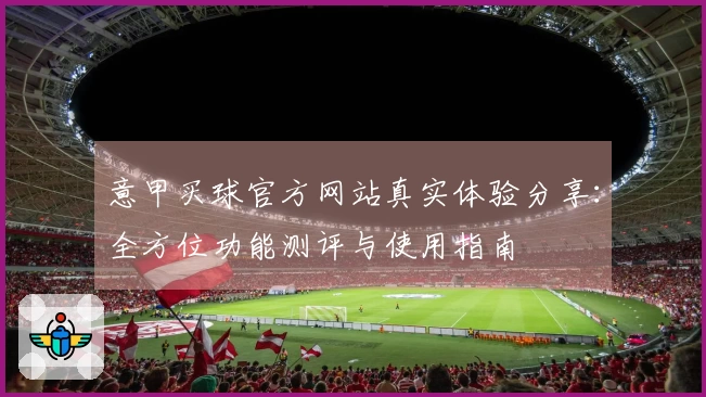 意甲买球官方网站真实体验分享：全方位功能测评与使用指南