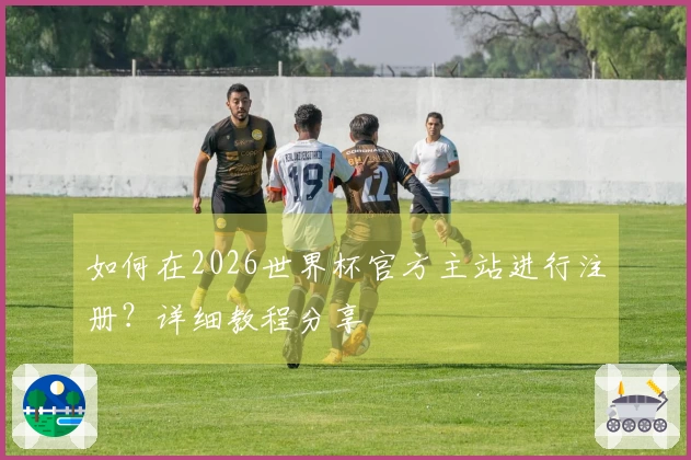 如何在2026世界杯官方主站进行注册？详细教程分享