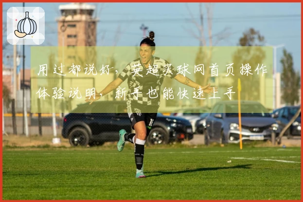 用过都说好，英超买球网首页操作体验说明，新手也能快速上手