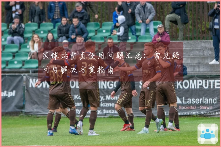 买球站首页使用问题汇总：常见疑问与解决方案指南