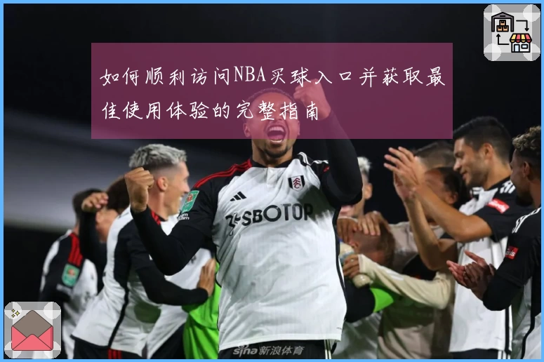 如何顺利访问NBA买球入口并获取最佳使用体验的完整指南