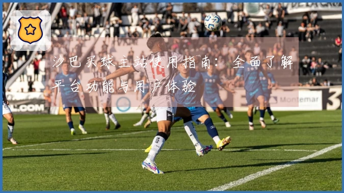 沙巴买球主站使用指南：全面了解平台功能与用户体验