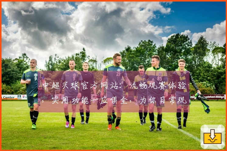 中超买球官方网站：流畅观赛体验，实用功能一应俱全，为你日常观赛添彩