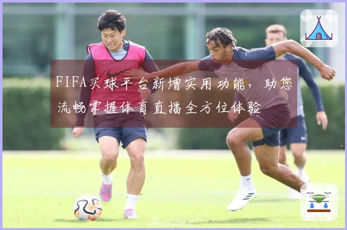 FIFA买球平台新增实用功能，助您流畅掌握体育直播全方位体验