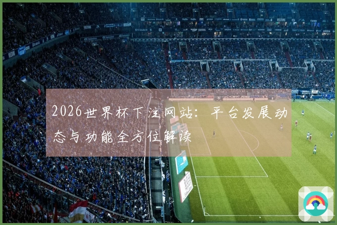2026世界杯下注网站：平台发展动态与功能全方位解读