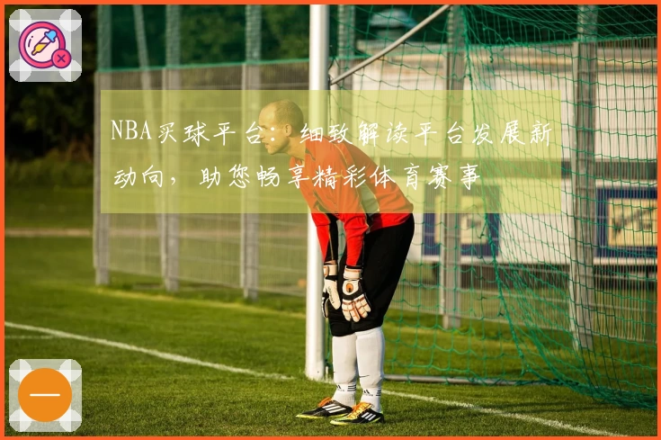 NBA买球平台：细致解读平台发展新动向，助您畅享精彩体育赛事