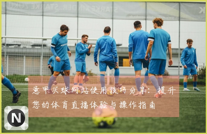 意甲买球网站使用技巧分享：提升您的体育直播体验与操作指南