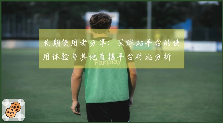 长期使用者分享：买球站平台的使用体验与其他直播平台对比分析