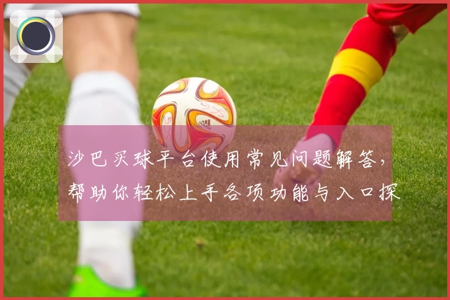 沙巴买球平台使用常见问题解答，帮助你轻松上手各项功能与入口探寻