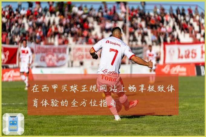 在西甲买球正规网站上畅享极致体育体验的全方位指南