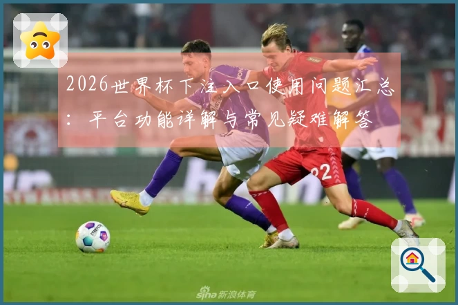 2026世界杯下注入口使用问题汇总：平台功能详解与常见疑难解答