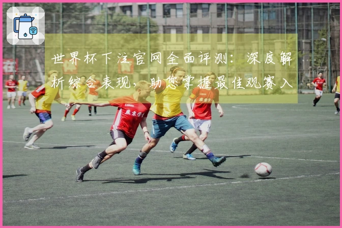 世界杯下注官网全面评测：深度解析综合表现，助您掌握最佳观赛入口
