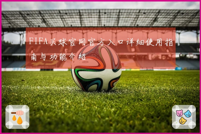 FIFA买球官网官方入口详细使用指南与功能介绍