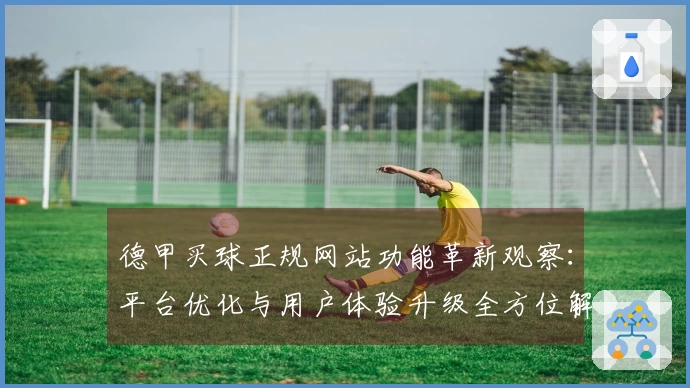 德甲买球正规网站功能革新观察：平台优化与用户体验升级全方位解析