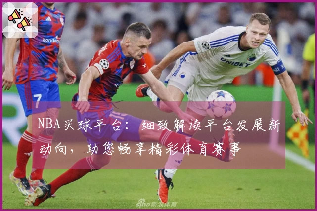 NBA买球平台：细致解读平台发展新动向，助您畅享精彩体育赛事