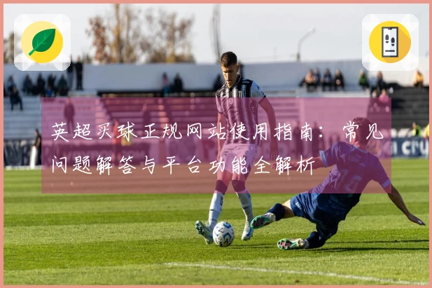 英超买球正规网站使用指南：常见问题解答与平台功能全解析