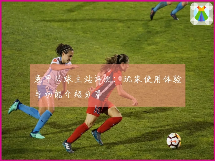 意甲买球主站评测：玩家使用体验与功能介绍分享