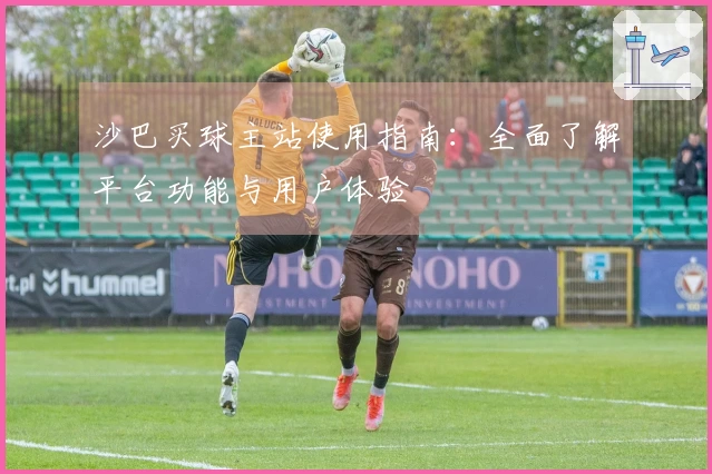 沙巴买球主站使用指南:全面了解平台功能与用户体验